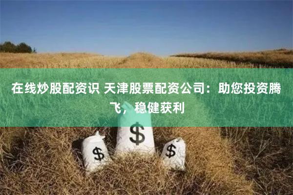 在线炒股配资识 天津股票配资公司：助您投资腾飞，稳健获利