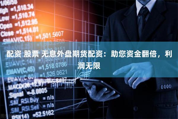 配资 股票 无息外盘期货配资：助您资金翻倍，利润无限