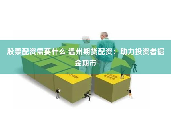 股票配资需要什么 温州期货配资：助力投资者掘金期市