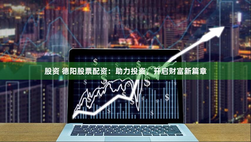 股资 德阳股票配资：助力投资，开启财富新篇章