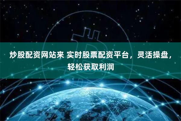 炒股配资网站来 实时股票配资平台,灵活操盘,轻松获取利润