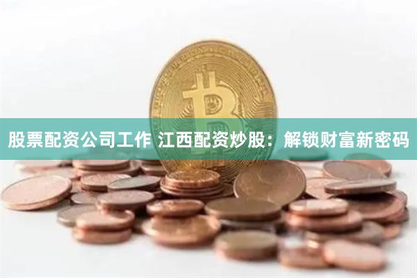 股票配资公司工作 江西配资炒股：解锁财富新密码
