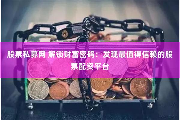 股票私募网 解锁财富密码：发现最值得信赖的股票配资平台