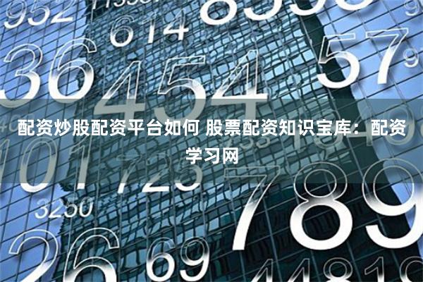 配资炒股配资平台如何 股票配资知识宝库：配资学习网