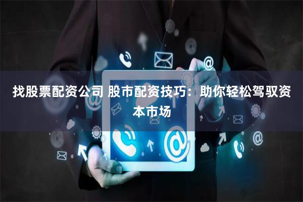 找股票配资公司 股市配资技巧：助你轻松驾驭资本市场
