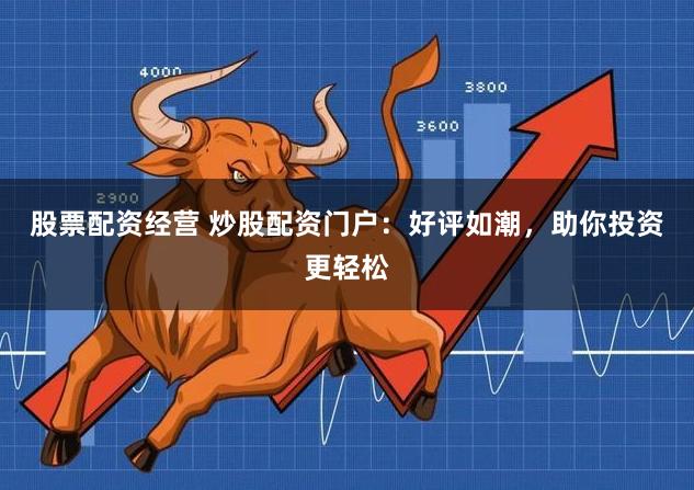 股票配资经营 炒股配资门户：好评如潮，助你投资更轻松