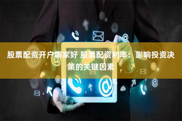 股票配资开户哪家好 股票配资利率：影响投资决策的关键因素