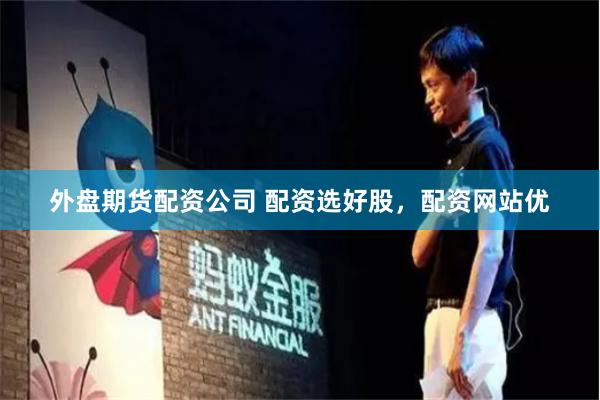 外盘期货配资公司 配资选好股，配资网站优