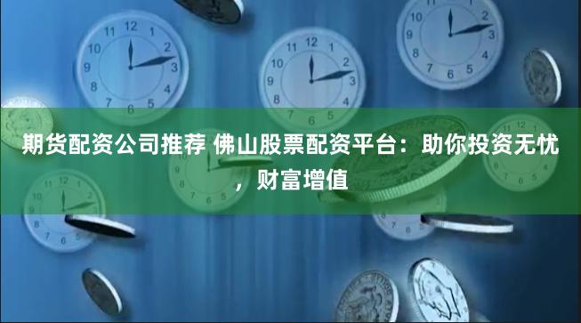 期货配资公司推荐 佛山股票配资平台：助你投资无忧，财富增值