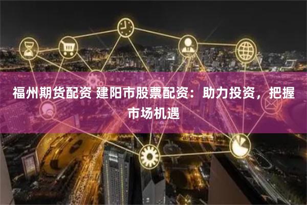 福州期货配资 建阳市股票配资:助力投资,把握市场机遇