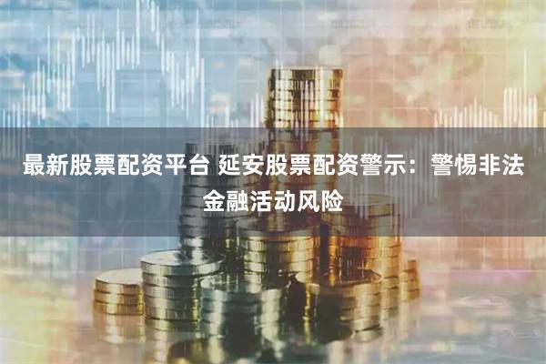 最新股票配资平台 延安股票配资警示:警惕非法金融活动风险