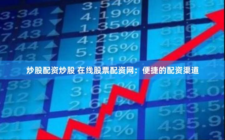炒股配资炒股 在线股票配资网：便捷的配资渠道