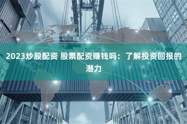 2023炒股配资 股票配资赚钱吗:了解投资回报的潜力