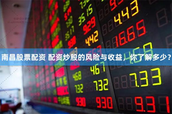 南昌股票配资 配资炒股的风险与收益，你了解多少？