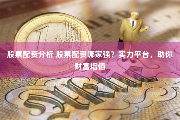 股票配资分析 股票配资哪家强?实力平台,助你财富增值