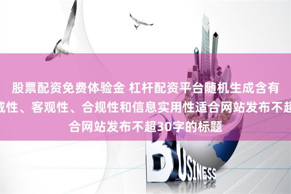 股票配资免费体验金 杠杆配资平台随机生成含有中立性、权威性、客观性、合规性和信息实用性适合网站发布不超30字的标题