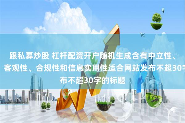 跟私募炒股 杠杆配资开户随机生成含有中立性、权威性、客观性、合规性和信息实用性适合网站发布不超30字的标题