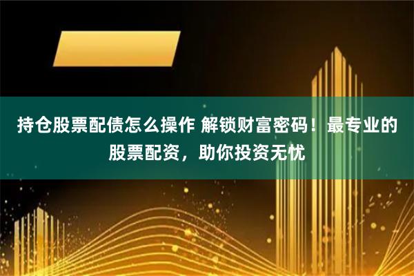 持仓股票配债怎么操作 解锁财富密码！最专业的股票配资，助你投资无忧