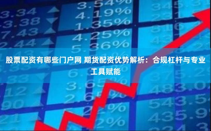 股票配资有哪些门户网 期货配资优势解析：合规杠杆与专业工具赋能