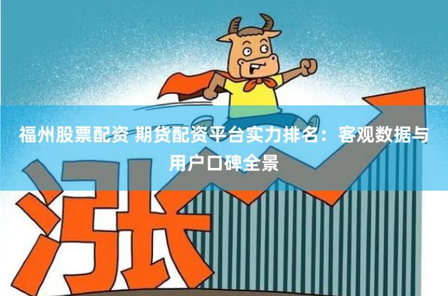 福州股票配资 期货配资平台实力排名：客观数据与用户口碑全景
