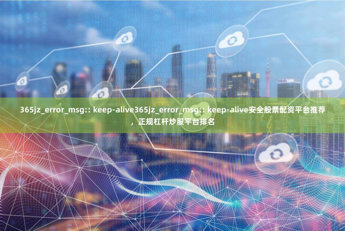365jz_error_msg:: keep-alive365jz_error_msg:: keep-alive安全股票配资平台推荐，正规杠杆炒股平台排名