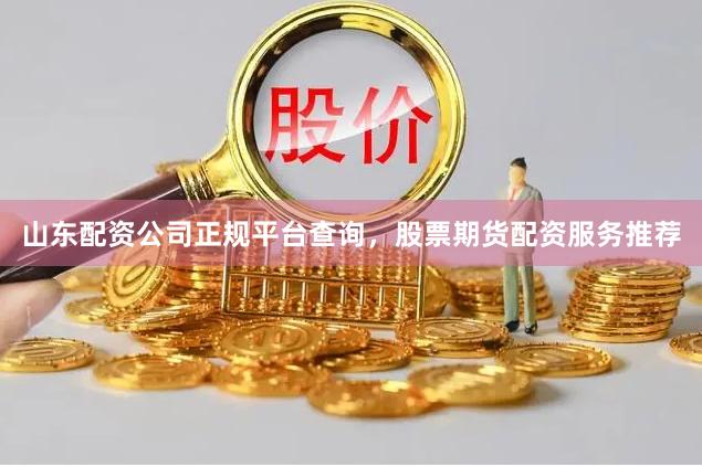 山东配资公司正规平台查询，股票期货配资服务推荐