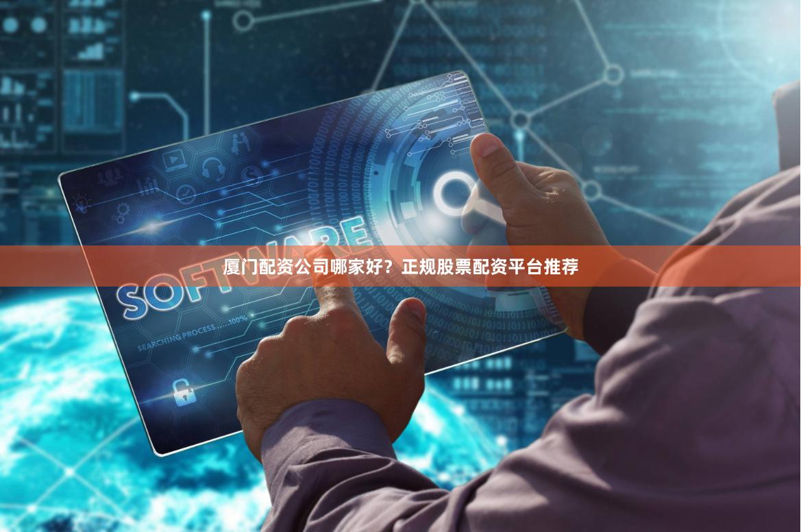 厦门配资公司哪家好？正规股票配资平台推荐