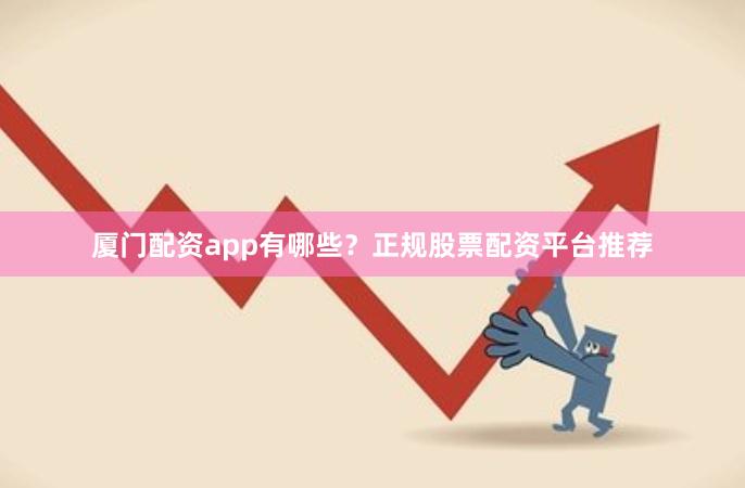 厦门配资app有哪些?正规股票配资平台推荐 厦门配资app有哪些?正规股票配资平台推荐