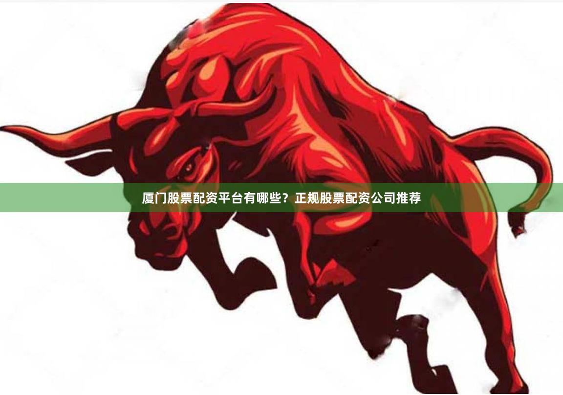 厦门股票配资平台有哪些？正规股票配资公司推荐