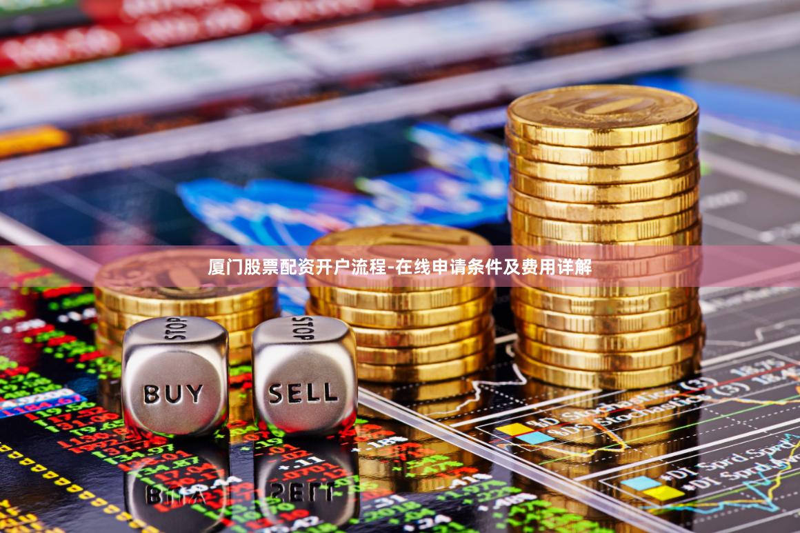 厦门股票配资开户流程-在线申请条件及费用详解