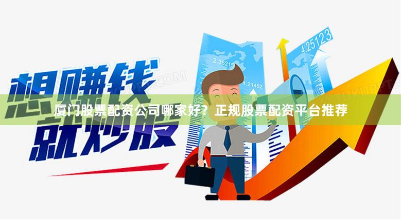 厦门股票配资公司哪家好？正规股票配资平台推荐