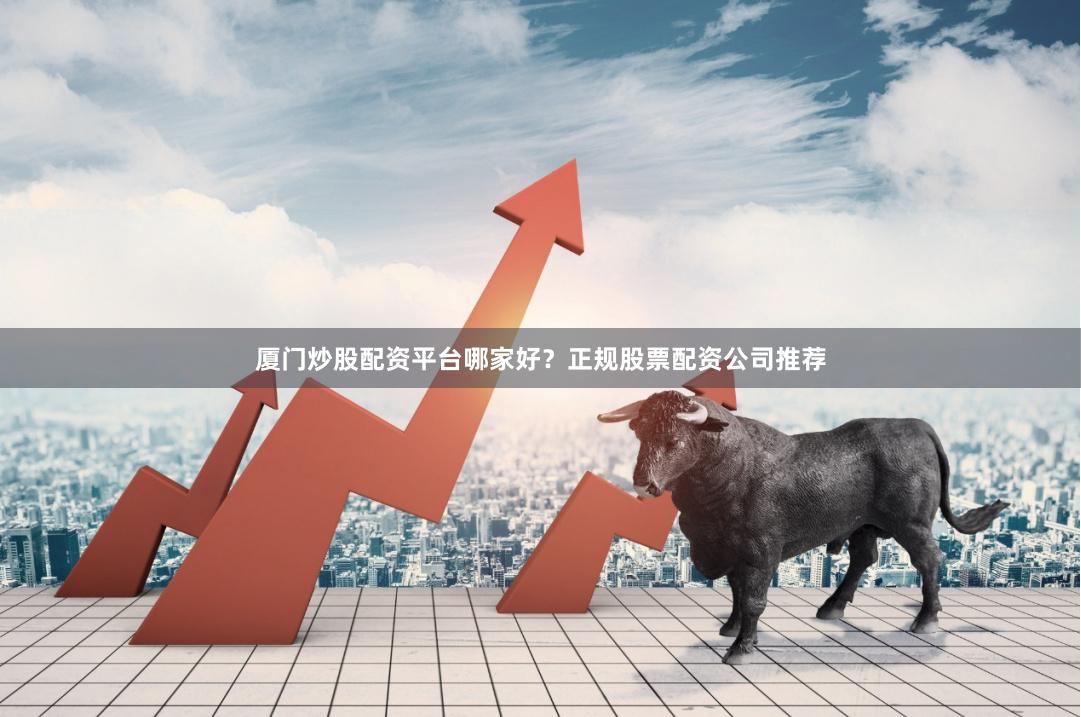 厦门炒股配资平台哪家好？正规股票配资公司推荐