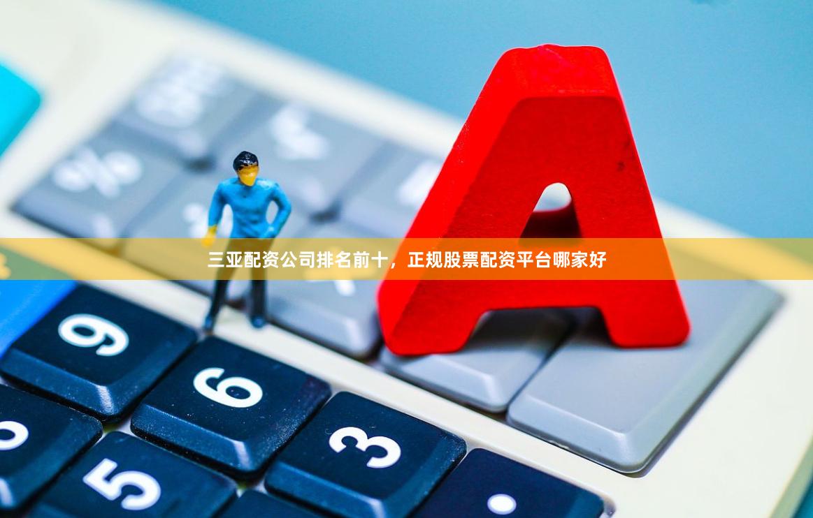 三亚配资公司排名前十，正规股票配资平台哪家好