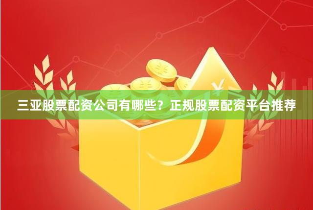 三亚股票配资公司有哪些？正规股票配资平台推荐