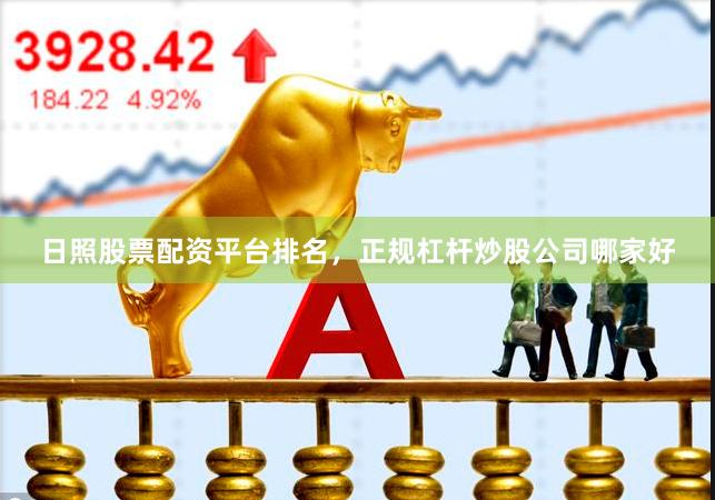 日照股票配资平台排名，正规杠杆炒股公司哪家好