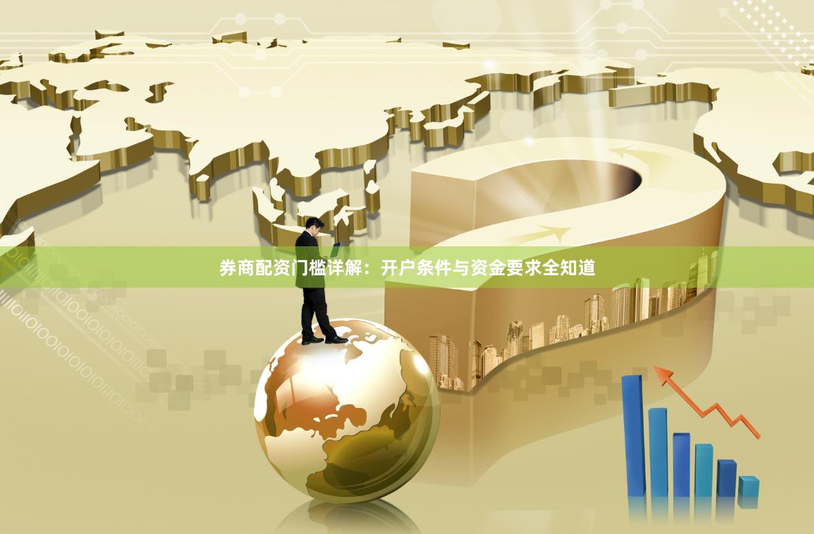 券商配资门槛详解：开户条件与资金要求全知道
