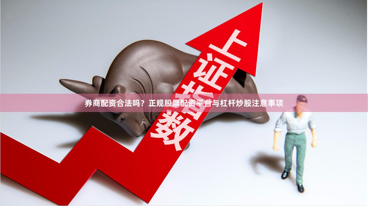 券商配资合法吗？正规股票配资平台与杠杆炒股注意事项