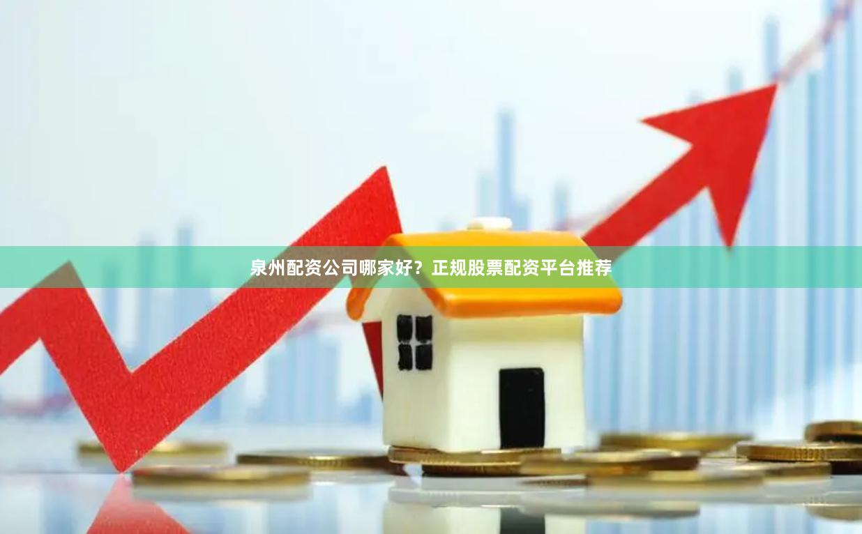 泉州配资公司哪家好？正规股票配资平台推荐
