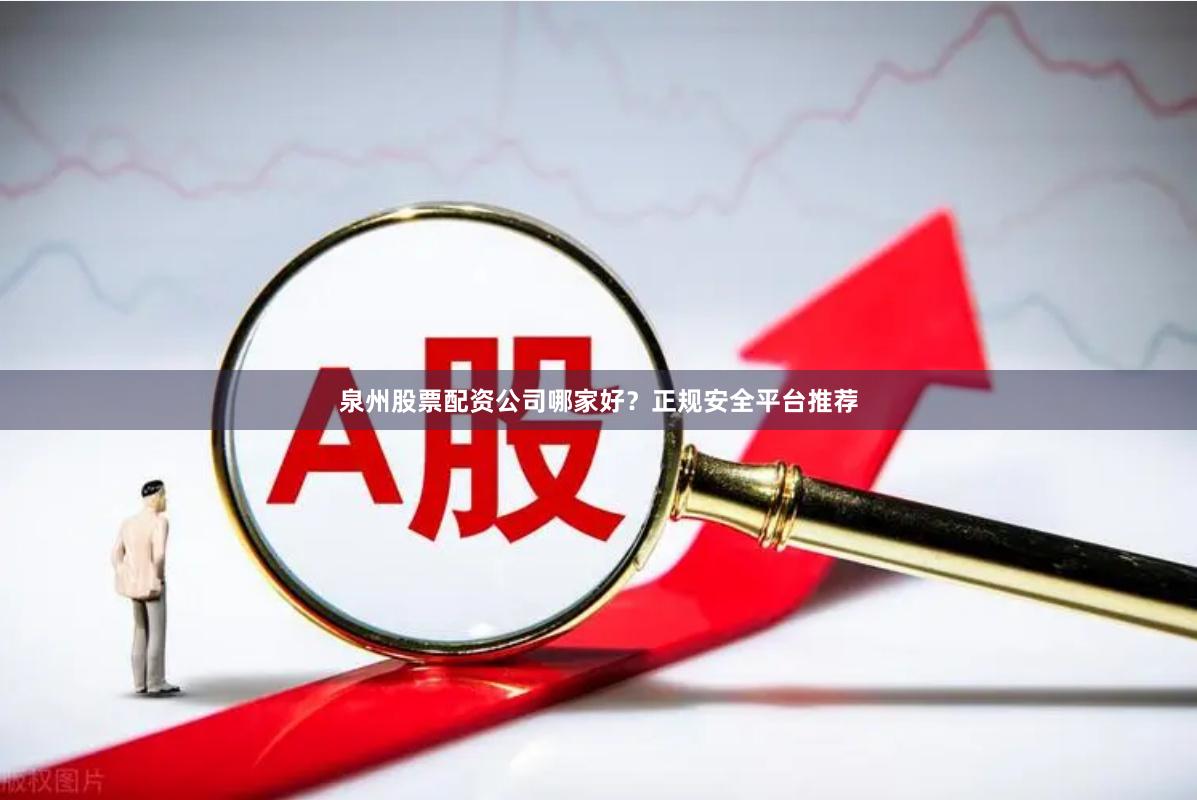 泉州股票配资公司哪家好？正规安全平台推荐