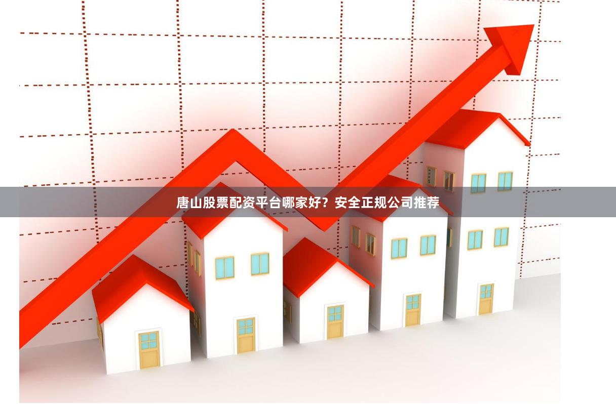 唐山股票配资平台哪家好？安全正规公司推荐