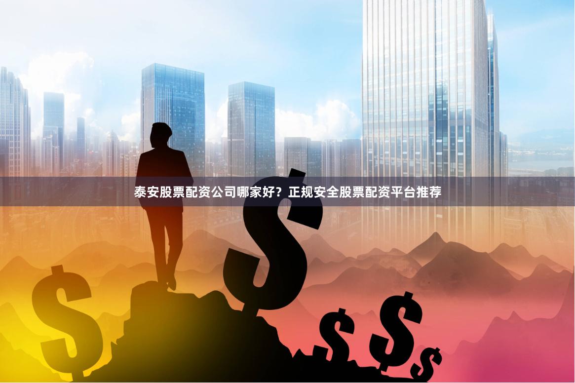 泰安股票配资公司哪家好？正规安全股票配资平台推荐