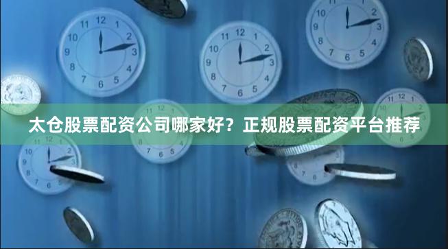 太仓股票配资公司哪家好？正规股票配资平台推荐