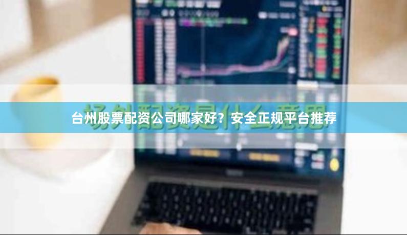 台州股票配资公司哪家好？安全正规平台推荐