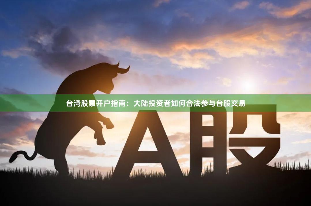 台湾股票开户指南：大陆投资者如何合法参与台股交易