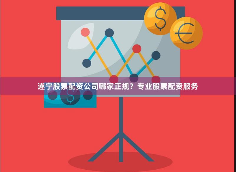 遂宁股票配资公司哪家正规?专业股票配资服务 遂宁股票配资公司哪家正规?专业股票配资服务