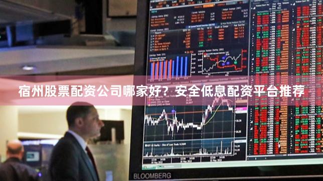 宿州股票配资公司哪家好？安全低息配资平台推荐