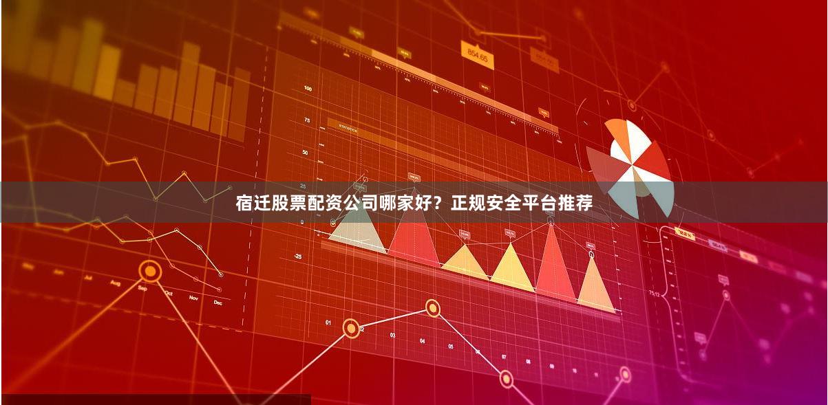 宿迁股票配资公司哪家好？正规安全平台推荐