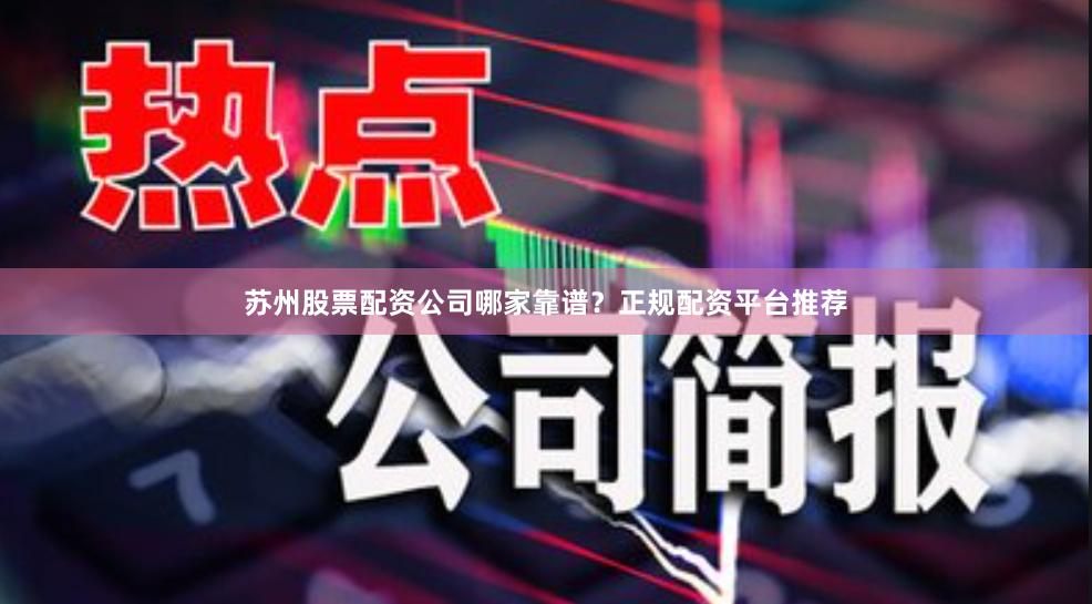 苏州股票配资公司哪家靠谱？正规配资平台推荐