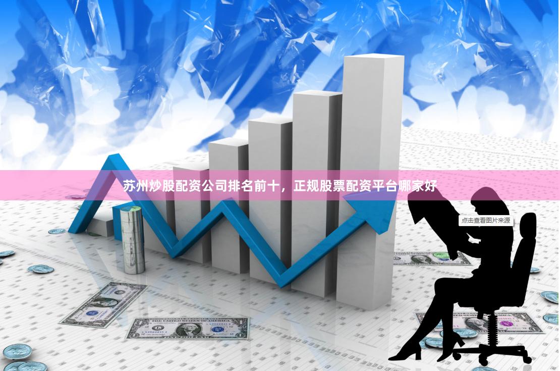 苏州炒股配资公司排名前十，正规股票配资平台哪家好