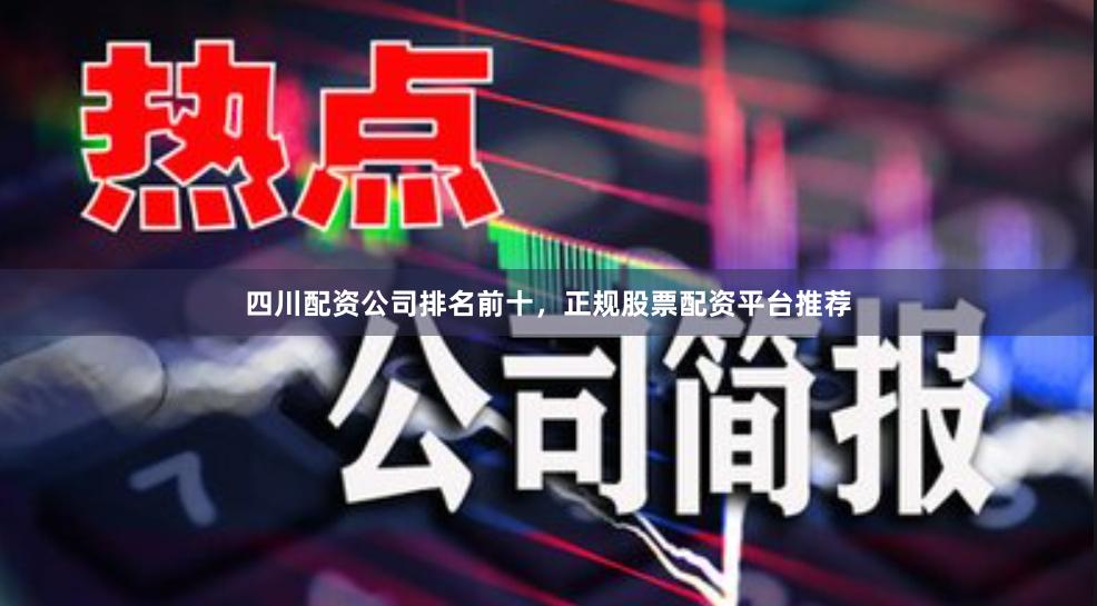 四川配资公司排名前十，正规股票配资平台推荐